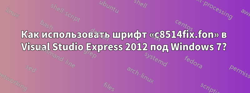 Как использовать шрифт «c8514fix.fon» в Visual Studio Express 2012 под Windows 7?