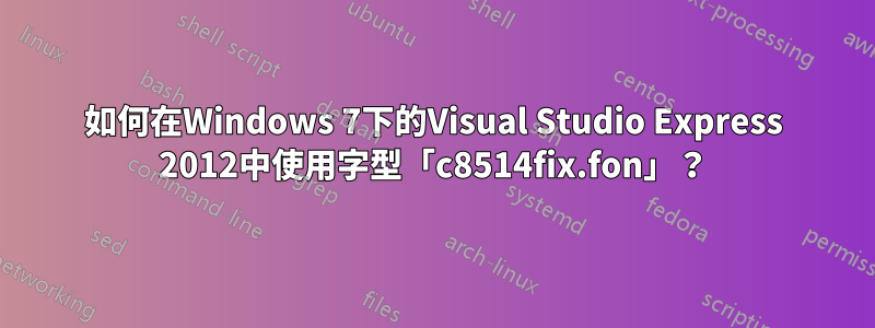 如何在Windows 7下的Visual Studio Express 2012中使用字型「c8514fix.fon」？