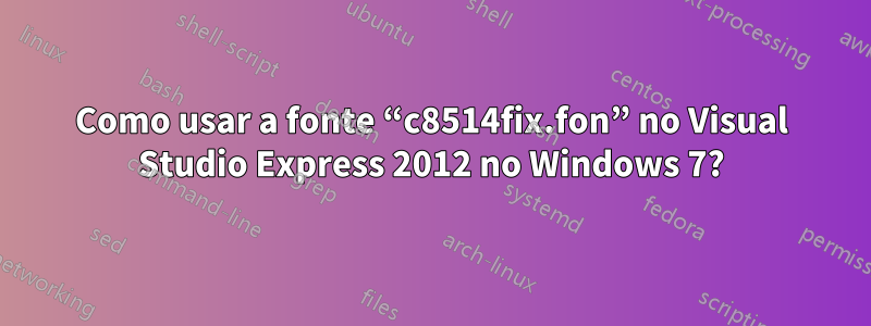 Como usar a fonte “c8514fix.fon” no Visual Studio Express 2012 no Windows 7?