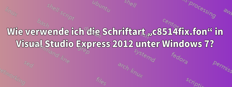 Wie verwende ich die Schriftart „c8514fix.fon“ in Visual Studio Express 2012 unter Windows 7?