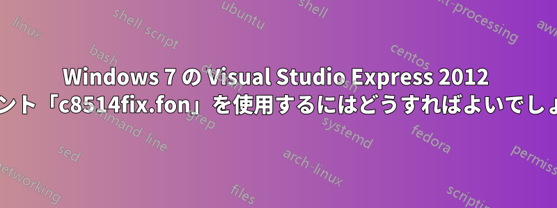 Windows 7 の Visual Studio Express 2012 でフォント「c8514fix.fon」を使用するにはどうすればよいでしょうか?