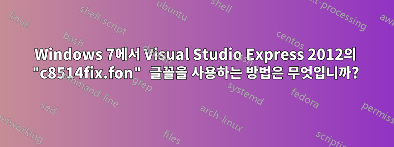 Windows 7에서 Visual Studio Express 2012의 "c8514fix.fon" 글꼴을 사용하는 방법은 무엇입니까?