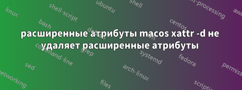 расширенные атрибуты macos xattr -d не удаляет расширенные атрибуты