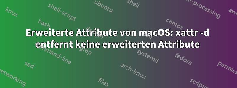 Erweiterte Attribute von macOS: xattr -d entfernt keine erweiterten Attribute