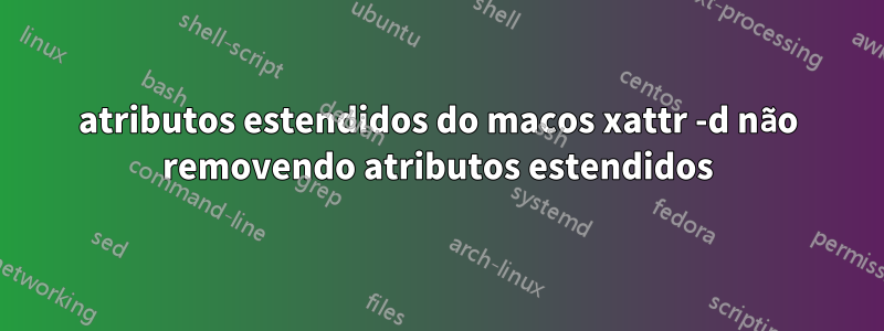 atributos estendidos do macos xattr -d não removendo atributos estendidos