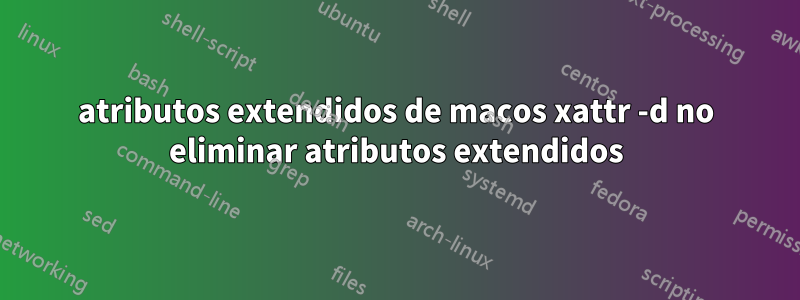 atributos extendidos de macos xattr -d no eliminar atributos extendidos