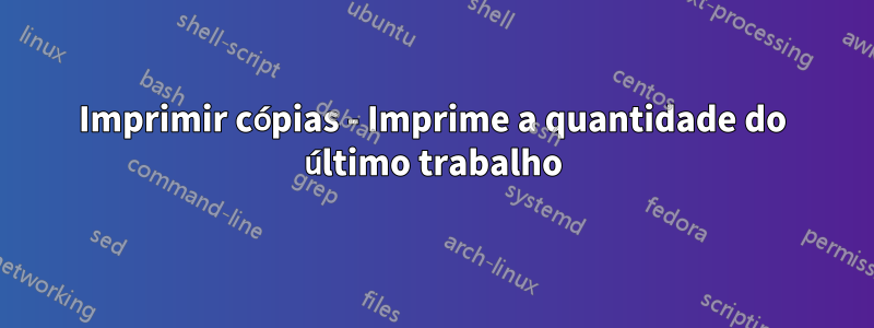 Imprimir cópias - Imprime a quantidade do último trabalho