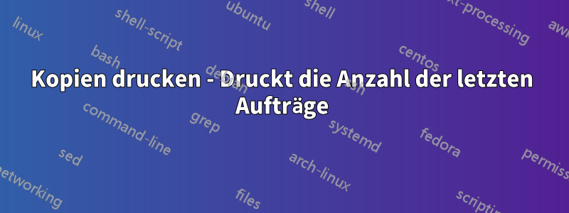 Kopien drucken - Druckt die Anzahl der letzten Aufträge