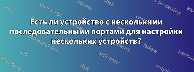 Есть ли устройство с несколькими последовательными портами для настройки нескольких устройств?