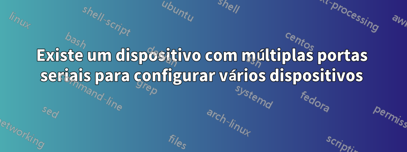 Existe um dispositivo com múltiplas portas seriais para configurar vários dispositivos