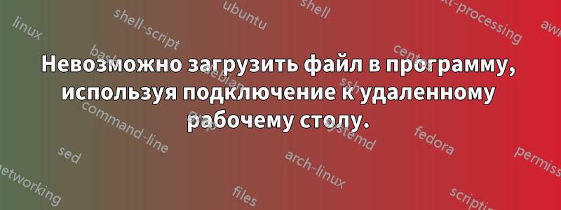 Невозможно загрузить файл в программу, используя подключение к удаленному рабочему столу.