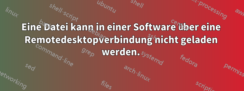 Eine Datei kann in einer Software über eine Remotedesktopverbindung nicht geladen werden.