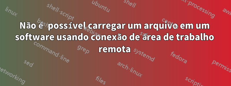 Não é possível carregar um arquivo em um software usando conexão de área de trabalho remota