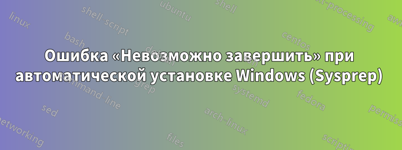 Ошибка «Невозможно завершить» при автоматической установке Windows (Sysprep)