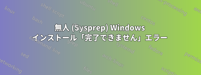 無人 (Sysprep) Windows インストール「完了できません」エラー