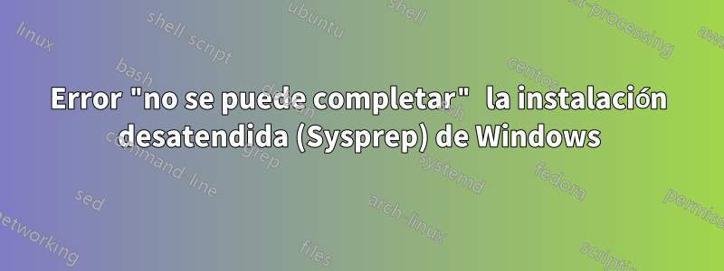 Error "no se puede completar" la instalación desatendida (Sysprep) de Windows