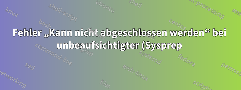 Fehler „Kann nicht abgeschlossen werden“ bei unbeaufsichtigter (Sysprep) Windows-Installation