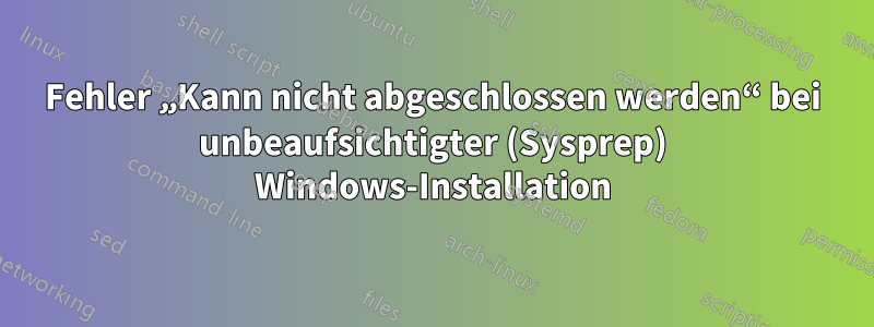 Fehler „Kann nicht abgeschlossen werden“ bei unbeaufsichtigter (Sysprep) Windows-Installation