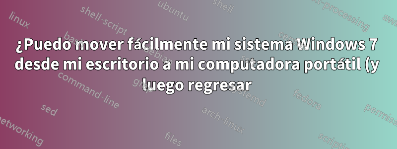 ¿Puedo mover fácilmente mi sistema Windows 7 desde mi escritorio a mi computadora portátil (y luego regresar)?