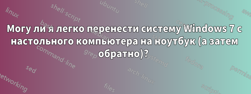 Могу ли я легко перенести систему Windows 7 с настольного компьютера на ноутбук (а затем обратно)? 