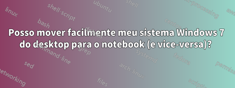 Posso mover facilmente meu sistema Windows 7 do desktop para o notebook (e vice-versa)? 