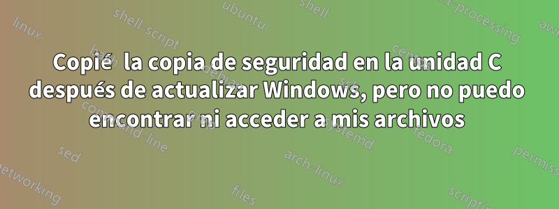 Copié la copia de seguridad en la unidad C después de actualizar Windows, pero no puedo encontrar ni acceder a mis archivos