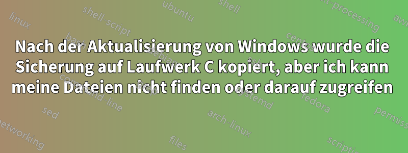 Nach der Aktualisierung von Windows wurde die Sicherung auf Laufwerk C kopiert, aber ich kann meine Dateien nicht finden oder darauf zugreifen