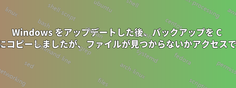 Windows をアップデートした後、バックアップを C ドライブにコピーしましたが、ファイルが見つからないかアクセスできません