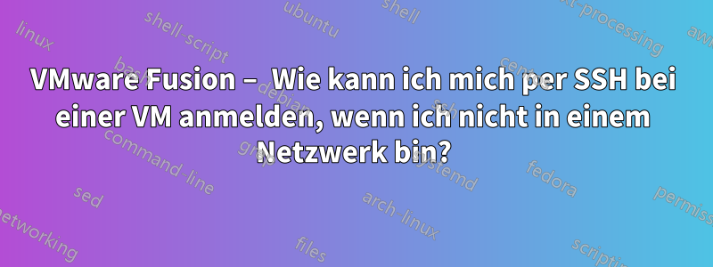 VMware Fusion – Wie kann ich mich per SSH bei einer VM anmelden, wenn ich nicht in einem Netzwerk bin?