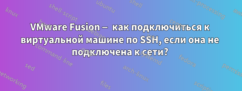 VMware Fusion — как подключиться к виртуальной машине по SSH, если она не подключена к сети?