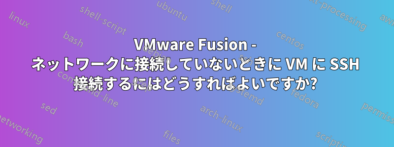 VMware Fusion - ネットワークに接続していないときに VM に SSH 接続するにはどうすればよいですか?