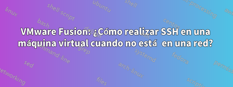 VMware Fusion: ¿Cómo realizar SSH en una máquina virtual cuando no está en una red?