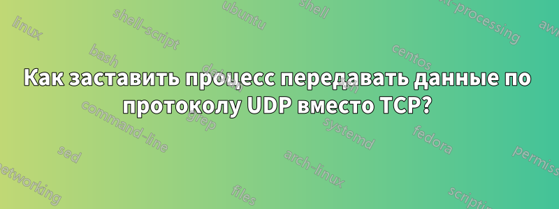 Как заставить процесс передавать данные по протоколу UDP вместо TCP?