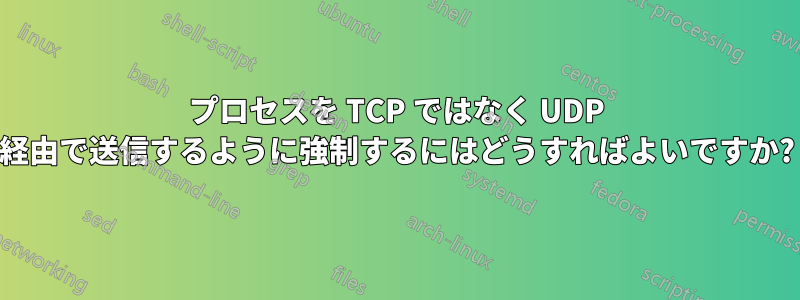 プロセスを TCP ではなく UDP 経由で送信するように強制するにはどうすればよいですか?