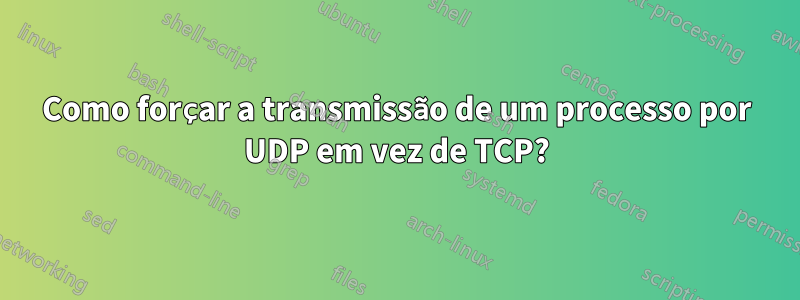 Como forçar a transmissão de um processo por UDP em vez de TCP?