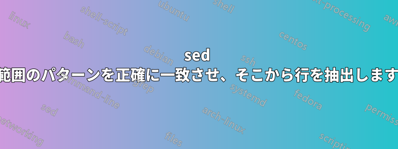 sed は範囲のパターンを正確に一致させ、そこから行を抽出します。