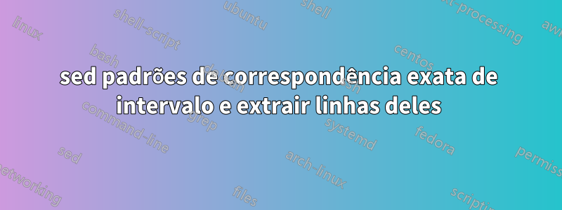 sed padrões de correspondência exata de intervalo e extrair linhas deles