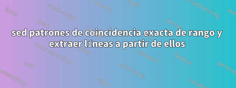 sed patrones de coincidencia exacta de rango y extraer líneas a partir de ellos