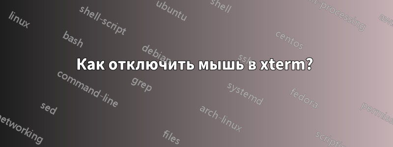 Как отключить мышь в xterm?