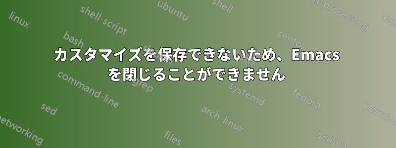 カスタマイズを保存できないため、Emacs を閉じることができません