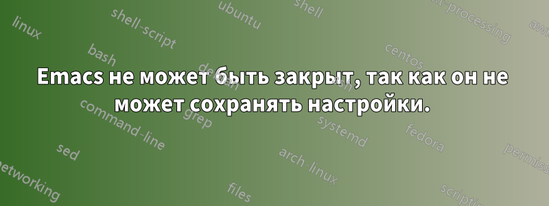 Emacs не может быть закрыт, так как он не может сохранять настройки.