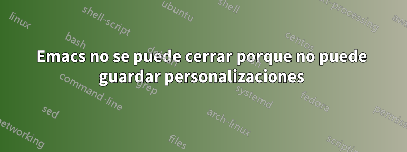 Emacs no se puede cerrar porque no puede guardar personalizaciones