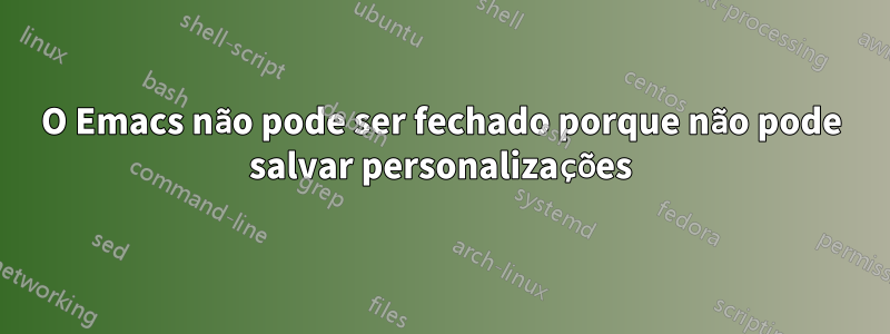 O Emacs não pode ser fechado porque não pode salvar personalizações