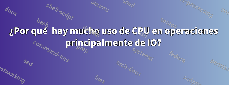 ¿Por qué hay mucho uso de CPU en operaciones principalmente de IO?