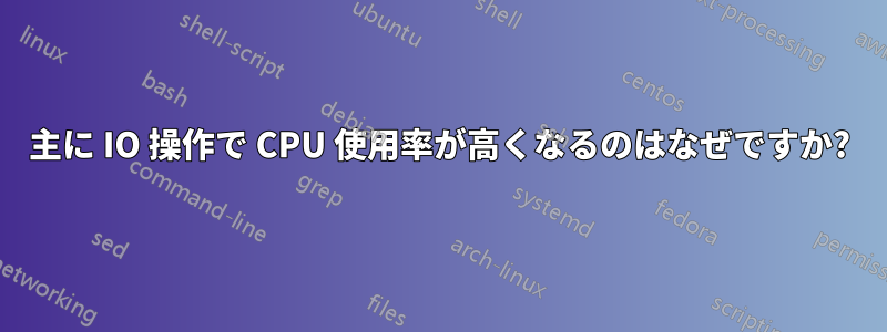 主に IO 操作で CPU 使用率が高くなるのはなぜですか?