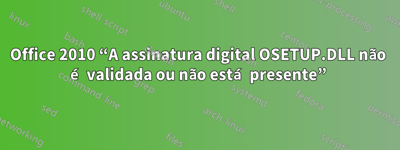 Office 2010 “A assinatura digital OSETUP.DLL não é validada ou não está presente”