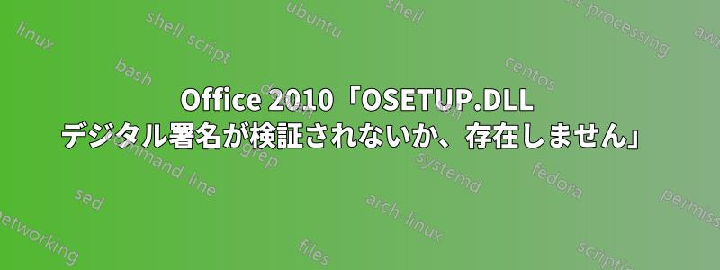 Office 2010「OSETUP.DLL デジタル署名が検証されないか、存在しません」