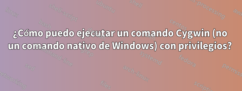 ¿Cómo puedo ejecutar un comando Cygwin (no un comando nativo de Windows) con privilegios?