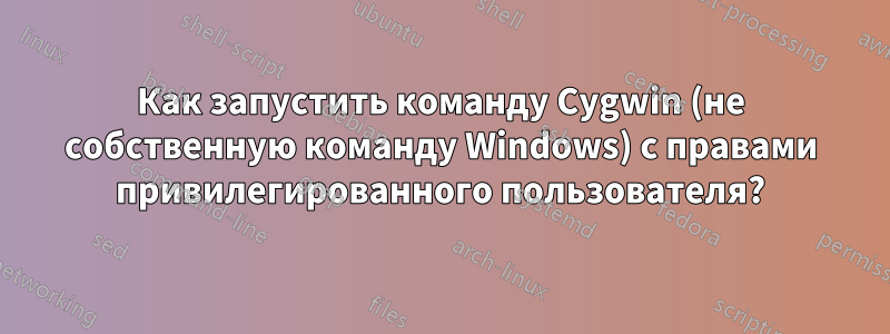 Как запустить команду Cygwin (не собственную команду Windows) с правами привилегированного пользователя?