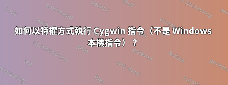 如何以特權方式執行 Cygwin 指令（不是 Windows 本機指令）？